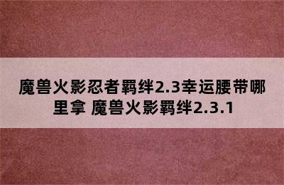 魔兽火影忍者羁绊2.3幸运腰带哪里拿 魔兽火影羁绊2.3.1